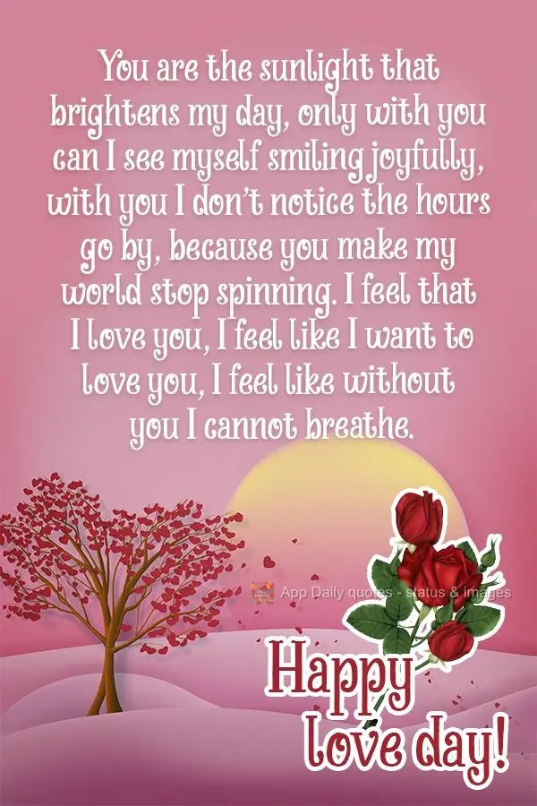 You are the sunlight that brightens my day. Only when I'm with you can I see myself smiling joyfully. With you, I don't notice the hours go by, because y...
