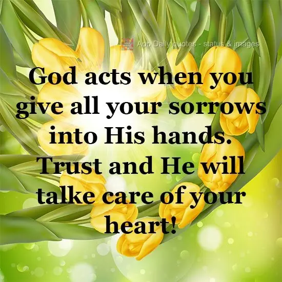 God acts when you put all your sorrows into His hands. Trust in Him and He will take care of your heart!