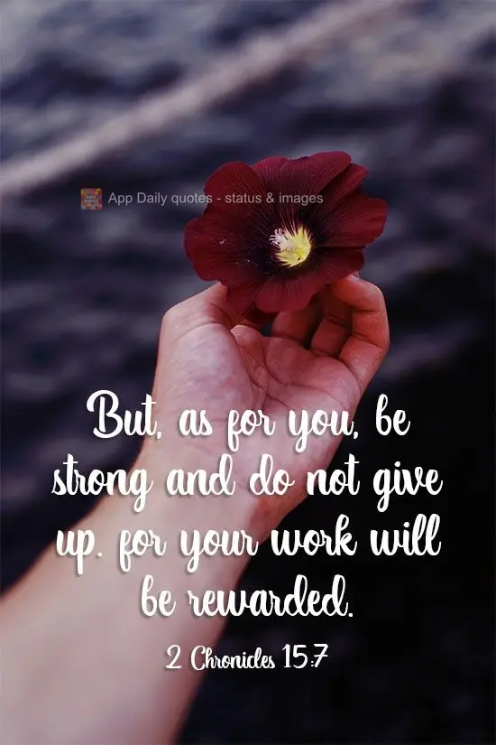 But, as for you, be strong and do not give up, for your work will be rewarded.- 2 Chronicles 15:7