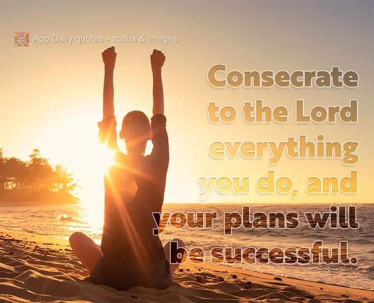 Consecrate to the Lord everything you do, and your plans will be successful.