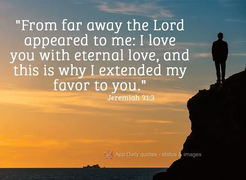 "From far away the Lord appeared to me: I love you with eternal love, and this is why I extended my favor to you." Jeremiah 31:3