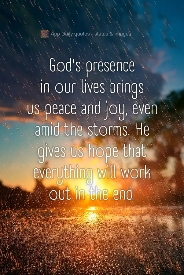 God's presence in our lives brings us peace and joy, even amid the storms. He gives us hope that everything will work out in the end.