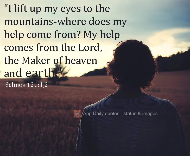 "I lift up my eyes to the mountains-where does my help come from? My help comes from the Lord, the Maker of heaven and earth." Psalm 121: 1, 2