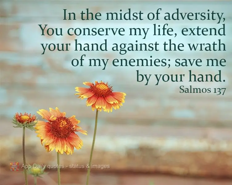 In the midst of adversity, you conserve my life, extend your hand against the wrath of my enemies; save me by your hand.  Salmos 137
