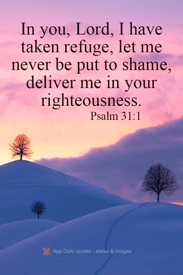 In you, Lord, I have taken refuge, let me never be put to shame, deliver me in your righteousness. Psalm 31:1 