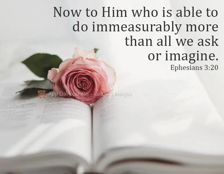 God is able to do immeasurably more than all we ask for or can imagine. Ephesians 3:20 