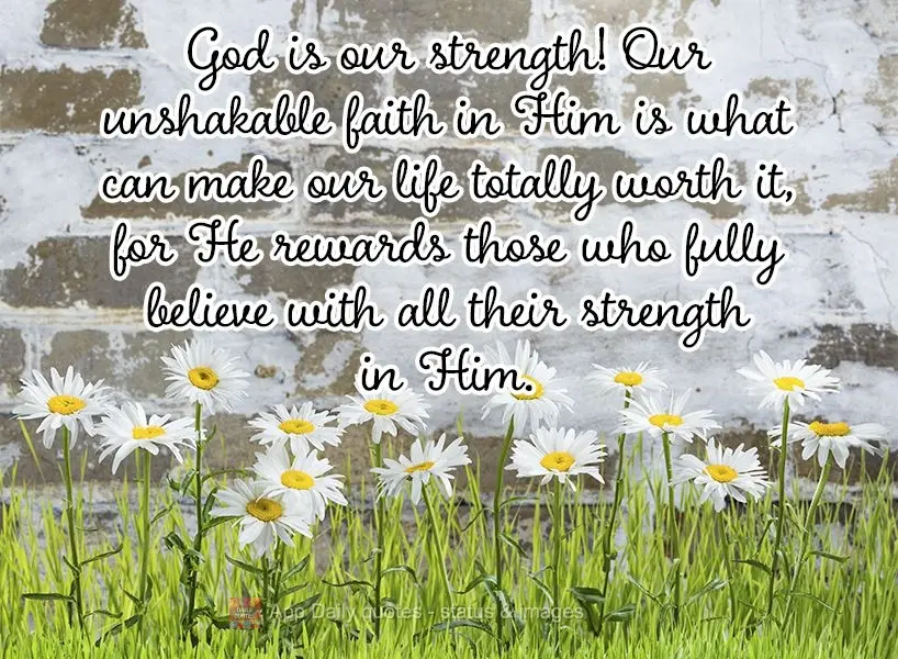God is our strength! Our unshakable faith in Him is what makes our lives totally worth it, for He rewards those who fully believe with all their strength...