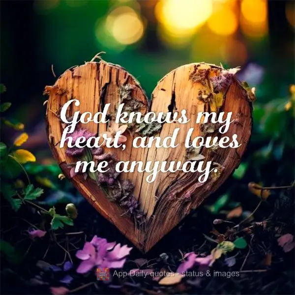 God knows my heart, and loves me anyway.