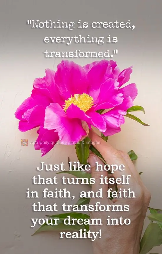 "Nothing is created, everything is transformed."
Just like the hope that turns itself in faith, and the faith that transforms your dreams into reality!...