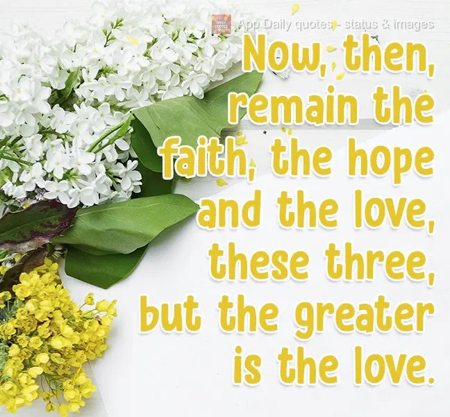 Now, then, keep up the faith, the hope and the love, these three, but the greatest is the love.