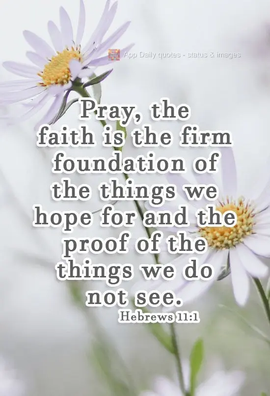 Pray, faith is the firm foundation of the things we hope for, and proof of the things we do not see. Hebrews 11:1