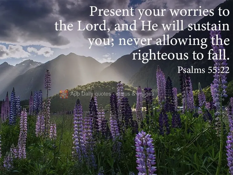 Present your worries to the Lord, and He will sustain you; He never allows the righteous to fail. Psalms 55:22