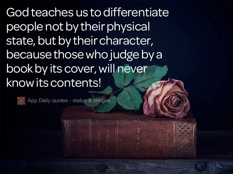 God teaches us to differentiate people not by their physical state, but by their character, because those who judge a book by its cover, will never know ...