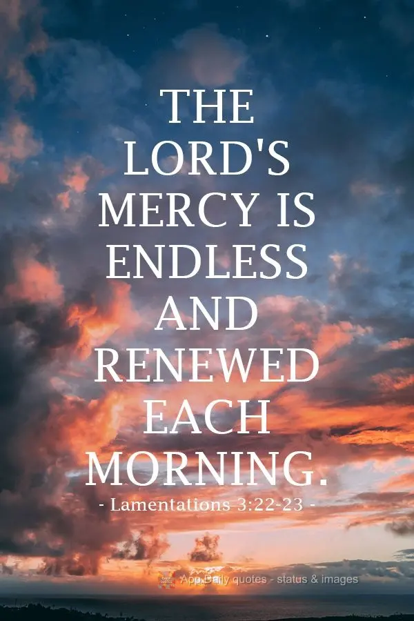 The Lord's mercy is endless and renewed each morning. Lamentations 3:22-23