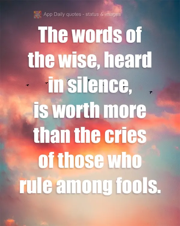 The words of the sages, heard in silence, are worth more than the cries of those who rule among fools.