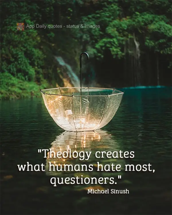 "Theology creates what humans hate most, questioners." Michael Sinush