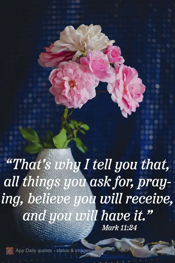 "Therefore I tell you, whatever you ask for in prayer, believe that you will receive it, and it will be yours." Mark 11:24