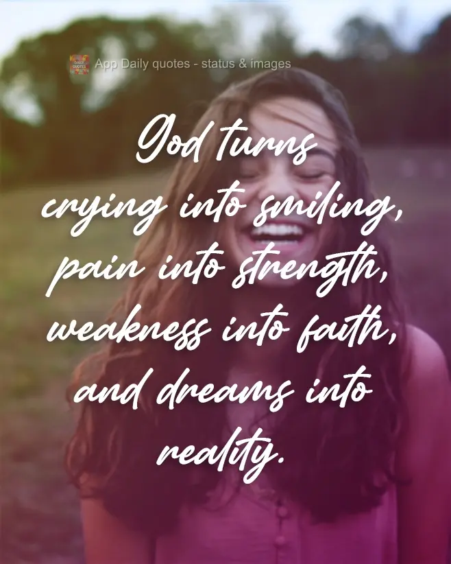 God turns crying into smiling, pain into strength, weakness into faith, and dreams into reality.