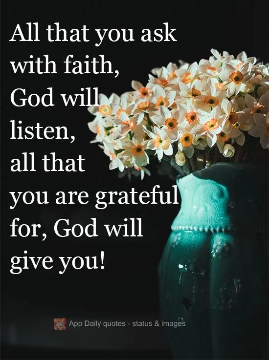 God will listen to everything you ask for with faith. All that you are grateful for, God will give you!