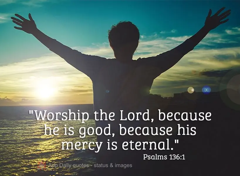 "Worship the Lord, because he is good, because his mercy is eternal." Psalms 136:1
