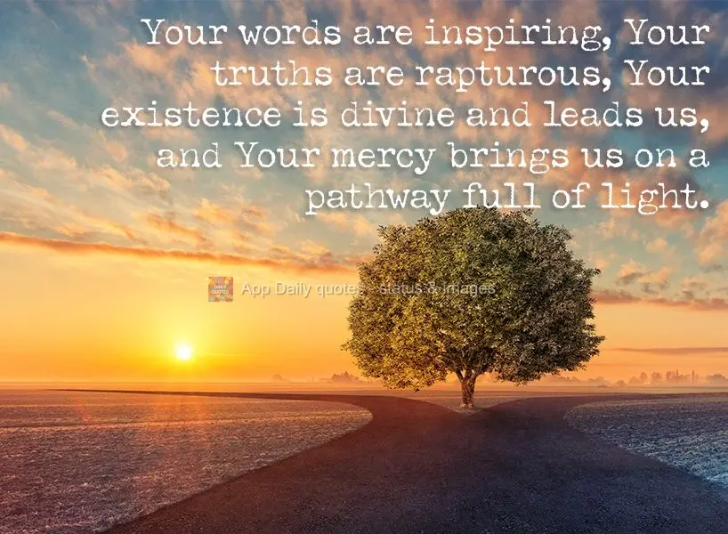 Your words are inspiring, Your truths are rapturous, Your existence is divine and leads us, and Your mercy brings us on a pathway full of light.