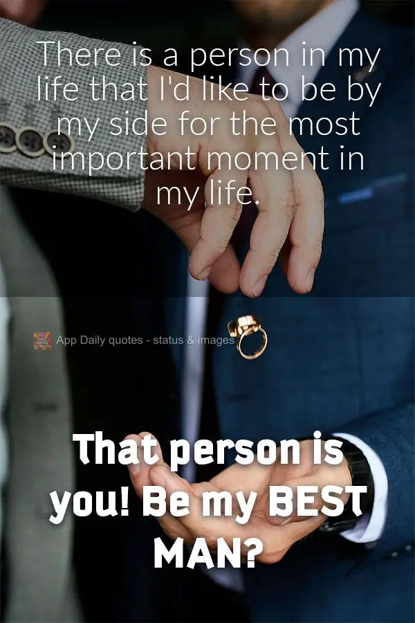 There is a person in my life that I'd like to be by my side for the most important moment in my life. That person is you! Be my Best Man?