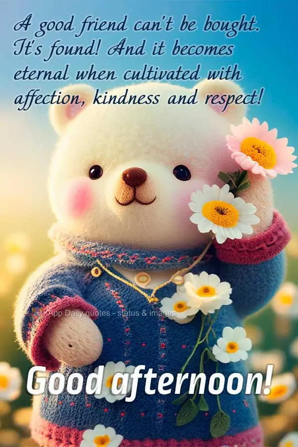A good friend can't be bought. They're found! And it becomes eternal when cultivated with affection, kindness, and respect! Good afternoon!