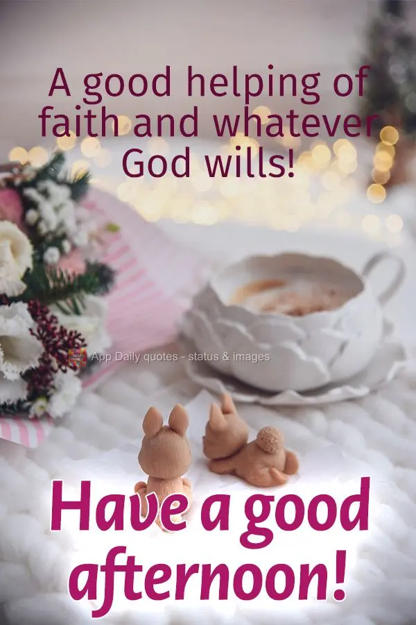 A good helping of faith and whatever God wills! Have a good afternoon!