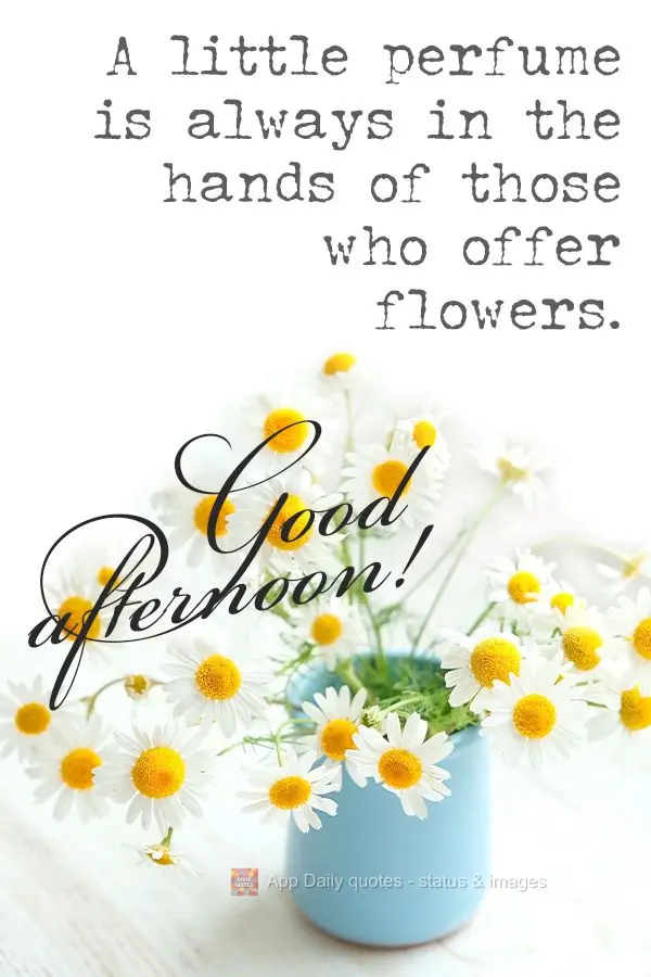 A little perfume always rests in the hands of those who offer flowers. Good afternoon!