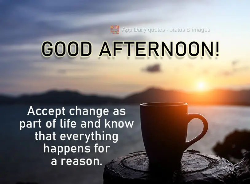 Accept change as part of life and know that everything happens for a reason. Good afternoon!