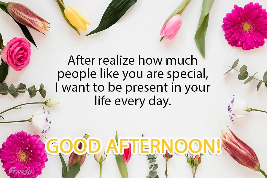 After realizing how special people like you are, I want to be present in your life every day. Good Afternoon!