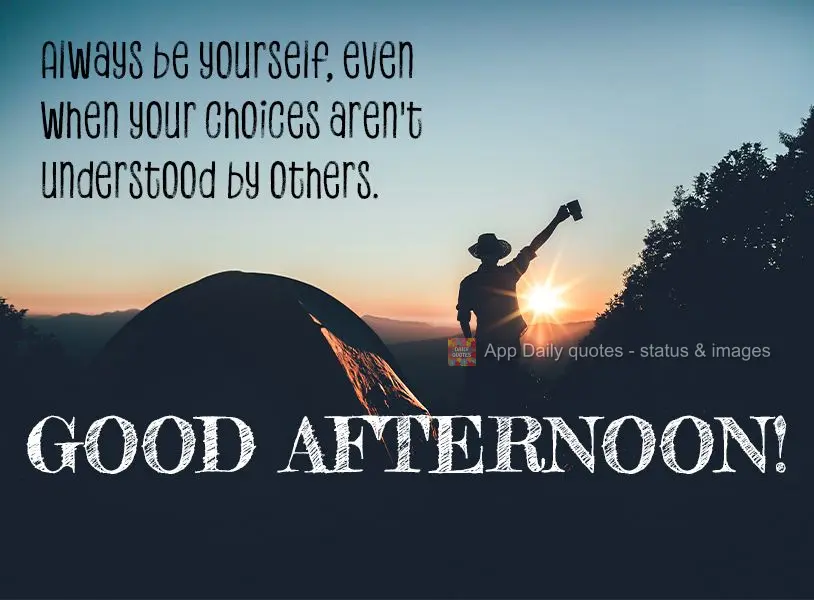 Always be yourself, even when your choices aren't understood by others. Good afternoon!