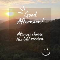 Always choose the best version of yourself! Good afternoon!