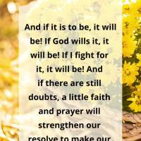 And if it is to be, it will be! If God wills it, it will be! If I fight for it, it will be! And if there are still doubts, a little faith and prayer will...