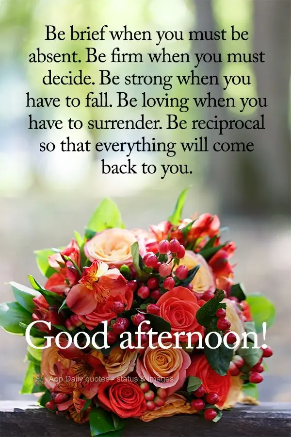 Be brief when you must be absent. Be firm when you must decide. Be strong when you have to slip. Be loving when you have to surrender. Be reciprocal so t...