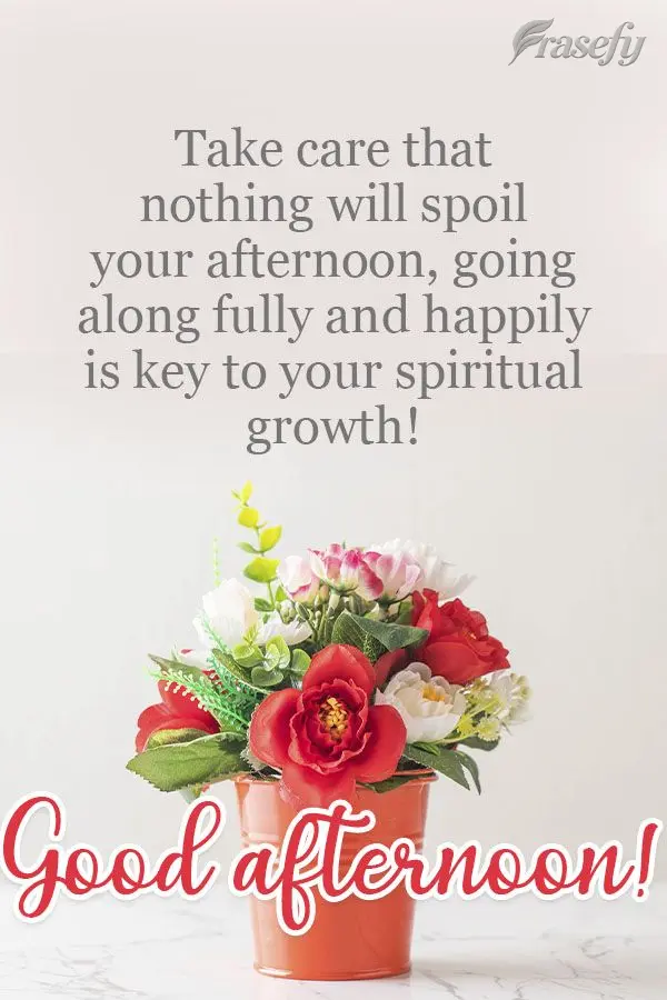 Be careful to let nothing spoil your afternoon. Moving along fully and happily is key to your spiritual growth!  Good afternoon! 