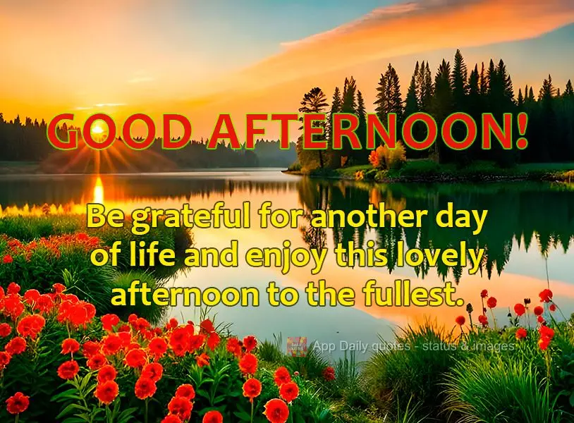 Be grateful for another day of life and enjoy this lovely afternoon to the fullest. Good afternoon!