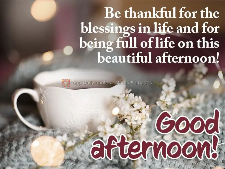 Be thankful for the blessings in life and for being full of life on this beautiful afternoon! Good afternoon!