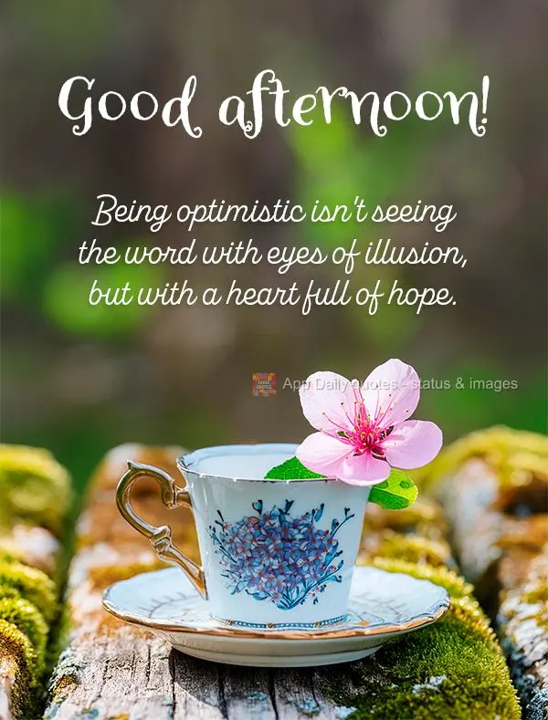 Being optimistic isn't seeing the word with eyes of illusion, but with a heart full of hope. Good afternoon!