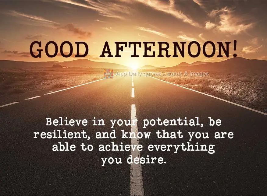 Believe in your potential, be resilient, and know that you are able to achieve everything you desire. Good afternoon!