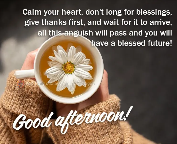 Calm your heart, don't long for blessings, give thanks first, and wait for it to arrive, all this anguish will pass and you will have a blessed future! G...