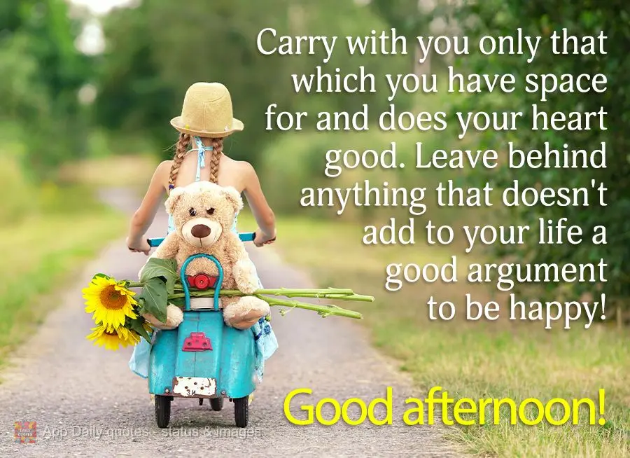 Carry with you only that which you have space for and does your heart good. Leave behind anything that doesn't add to your life a good argument to be hap...