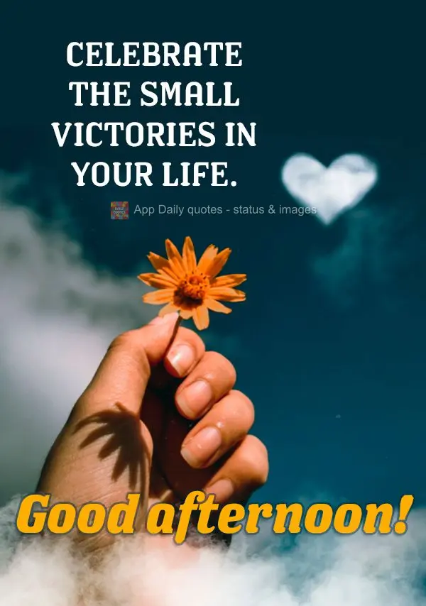 Celebrate the small victories in your life. Good afternoon!