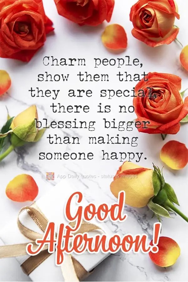 Charm people, show them that they are special. There is no blessing greater than making someone happy. Good afternoon!