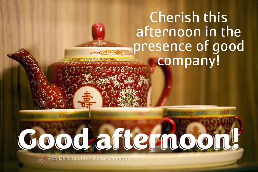 Cherish this afternoon in the presence of good company! Good afternoon!