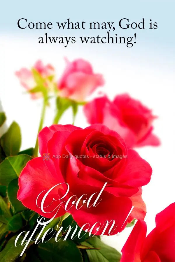 Come what may, God is always watching! Good afternoon!