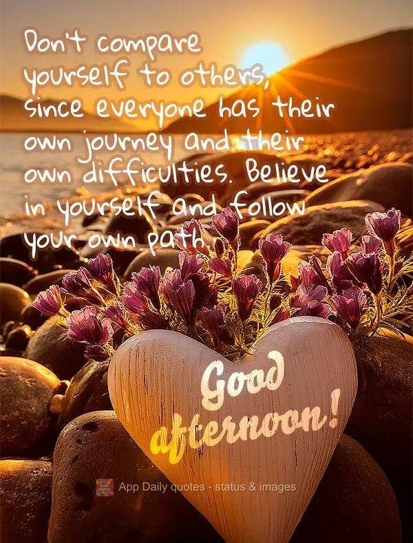 Don't compare yourself to others, since everyone has their own journey and their own difficulties. Believe in yourself and follow your own path. Good aft...