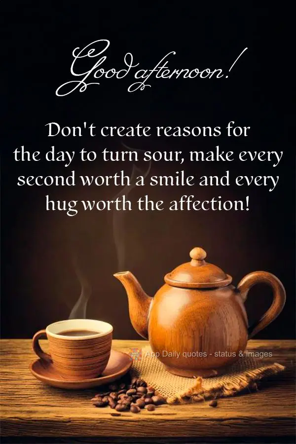 Don't create reasons for the day to turn sour, make every second worth a smile and every hug worth the affection! Good afternoon!