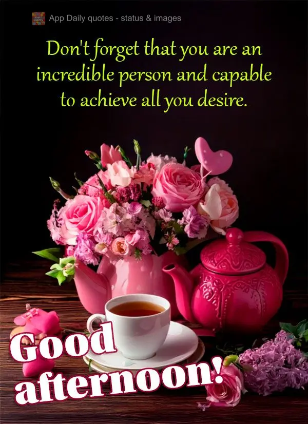 Don't forget that you are an incredible person and capable to achieve all you desire. Good afternoon!