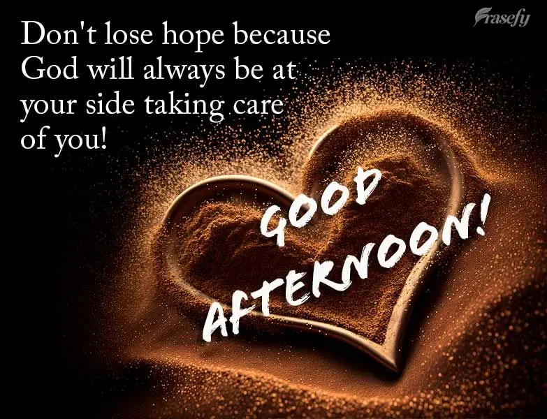 Don't lose hope because God will always be at your side taking care of you! Good afternoon!